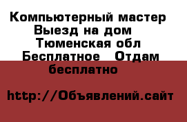 Компьютерный мастер. Выезд на дом. - Тюменская обл. Бесплатное » Отдам бесплатно   